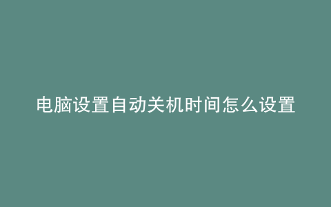 电脑设置自动关机时间怎么设置win