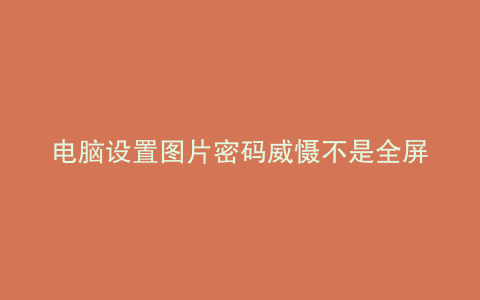 电脑设置图片密码威慑不是全屏
