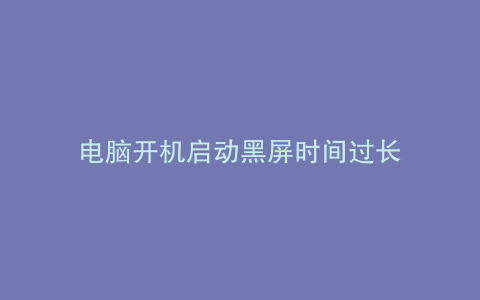 电脑开机启动黑屏时间过长