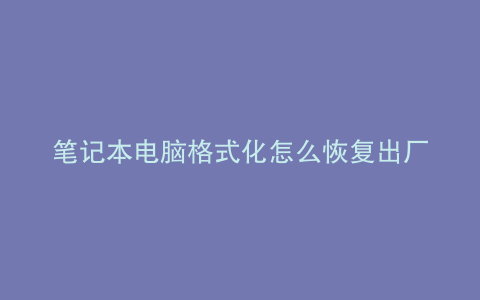 笔记本电脑格式化怎么恢复出厂设置