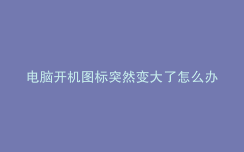 电脑开机图标突然变大了怎么办