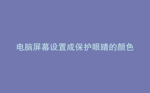 电脑屏幕设置成保护眼睛的颜色