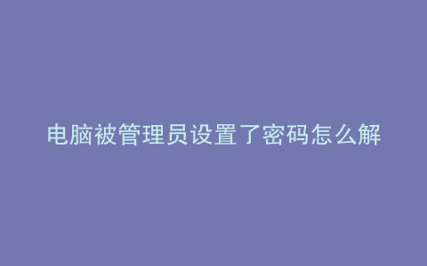 电脑被管理员设置了密码怎么解除