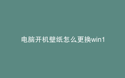 电脑开机壁纸怎么更换win10