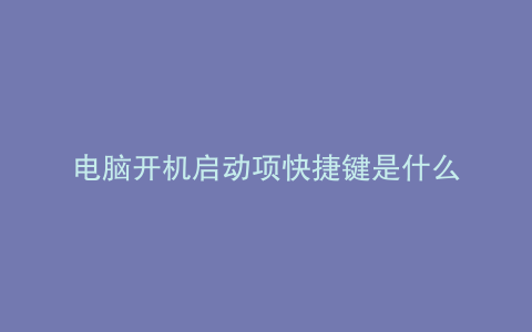 电脑开机启动项快捷键是什么