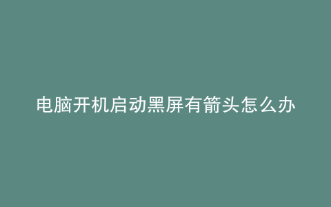 电脑开机启动黑屏有箭头怎么办