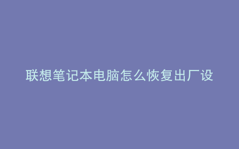联想笔记本电脑怎么恢复出厂设置win系统