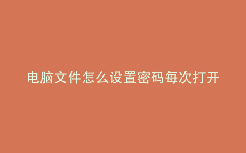电脑文件怎么设置密码每次打开必须输入密码
