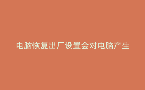 电脑恢复出厂设置会对电脑产生什么影响
