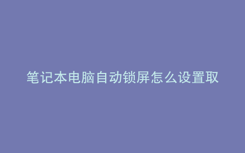 笔记本电脑自动锁屏怎么设置取消