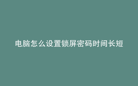 电脑怎么设置锁屏密码时间长短