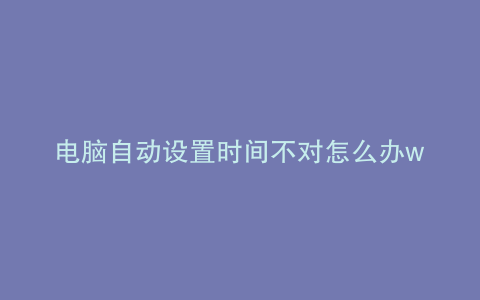 电脑自动设置时间不对怎么办win