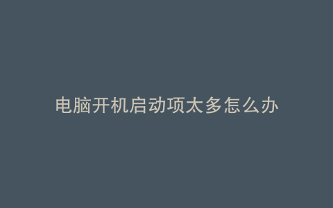 电脑开机启动项太多怎么办