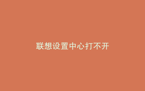 联想设置中心打不开