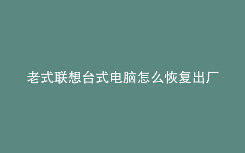 老式联想台式电脑怎么恢复出厂设置