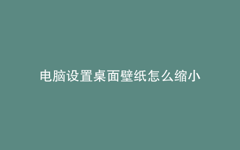 电脑设置桌面壁纸怎么缩小