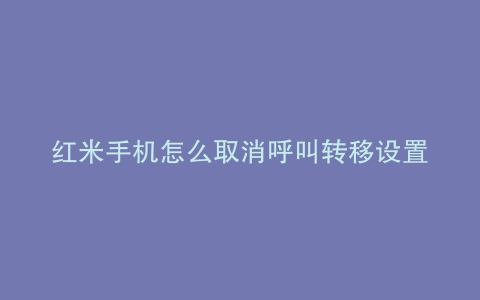 红米手机怎么取消呼叫转移设置