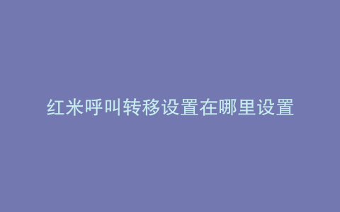 红米呼叫转移设置在哪里设置