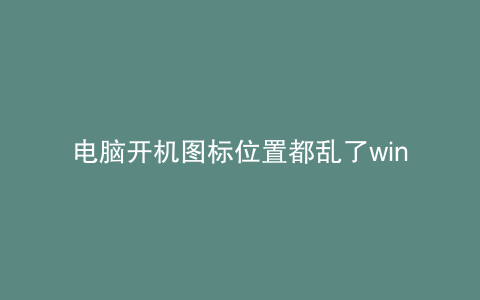 电脑开机图标位置都乱了win11