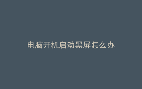 电脑开机启动黑屏怎么办
