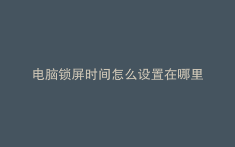 电脑锁屏时间怎么设置在哪里