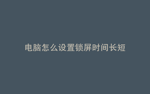 电脑怎么设置锁屏时间长短