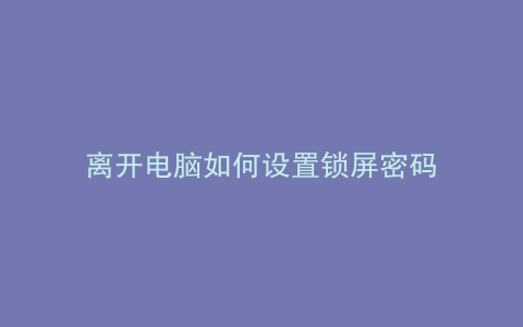 离开电脑如何设置锁屏密码