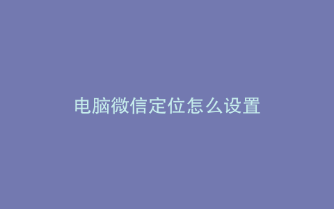 电脑微信定位怎么设置