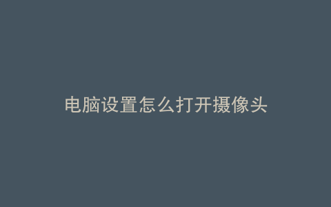 电脑设置怎么打开摄像头