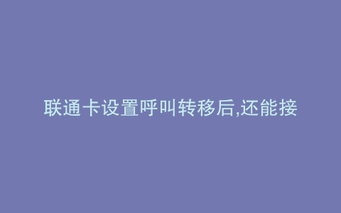 联通卡设置呼叫转移后,还能接电话吗