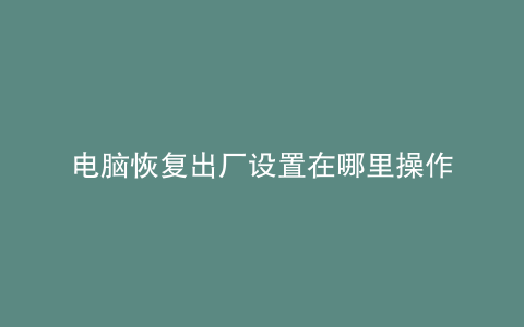 电脑恢复出厂设置在哪里操作