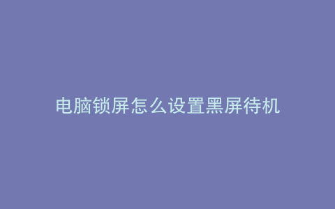 电脑锁屏怎么设置黑屏待机