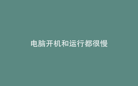 电脑开机和运行都很慢