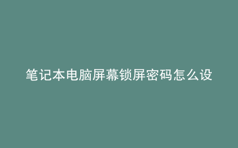 笔记本电脑屏幕锁屏密码怎么设置
