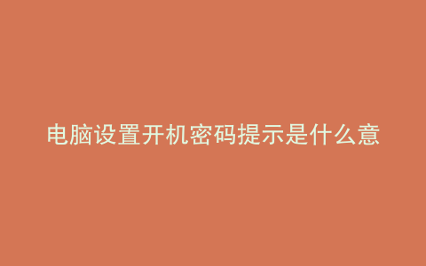 电脑设置开机密码提示是什么意思