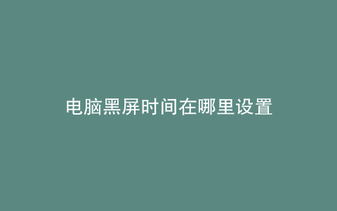 电脑黑屏时间在哪里设置
