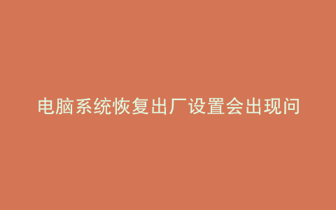 电脑系统恢复出厂设置会出现问题吗