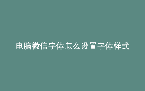 电脑微信字体怎么设置字体样式