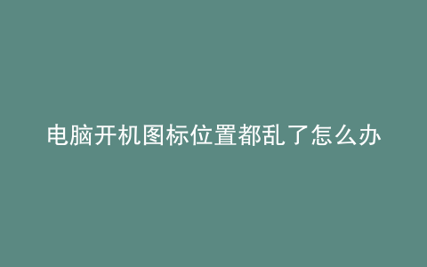电脑开机图标位置都乱了怎么办