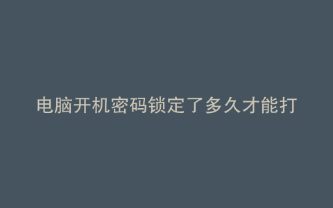 电脑开机密码锁定了多久才能打开