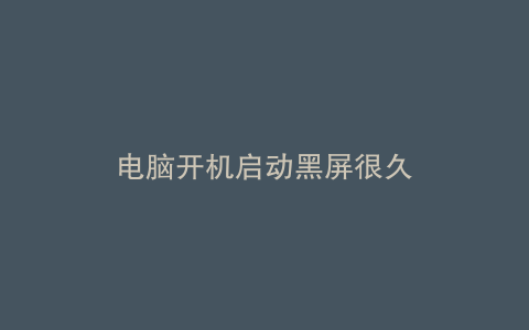 电脑开机启动黑屏很久