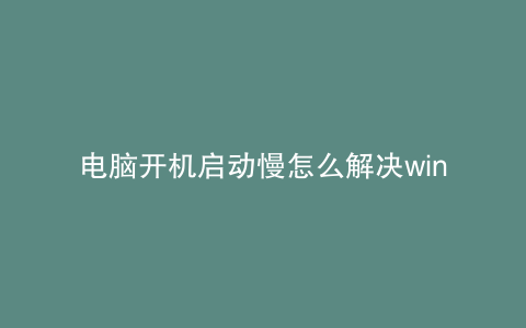 电脑开机启动慢怎么解决win7