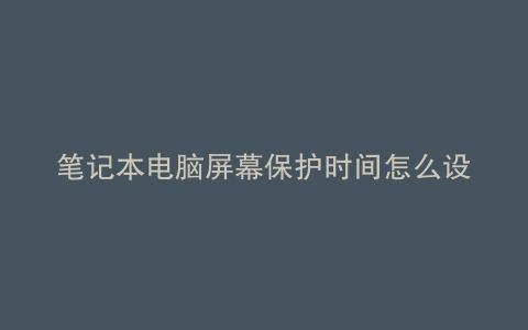 笔记本电脑屏幕保护时间怎么设置