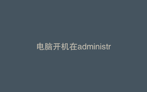 电脑开机在administrator界面停留很久