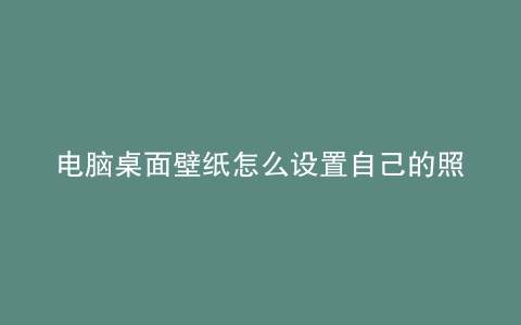 电脑桌面壁纸怎么设置自己的照片