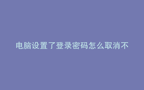 电脑设置了登录密码怎么取消不了