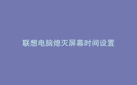 联想电脑熄灭屏幕时间设置