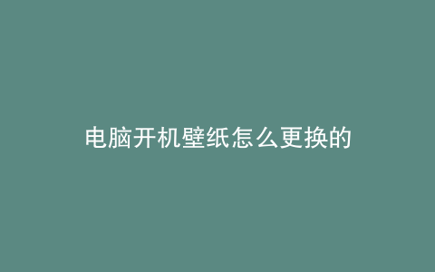 电脑开机壁纸怎么更换的