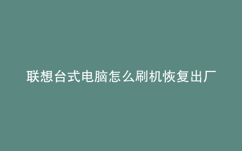 联想台式电脑怎么刷机恢复出厂设置