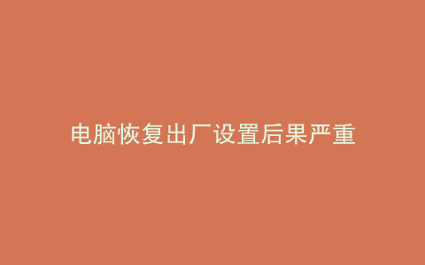 电脑恢复出厂设置后果严重
